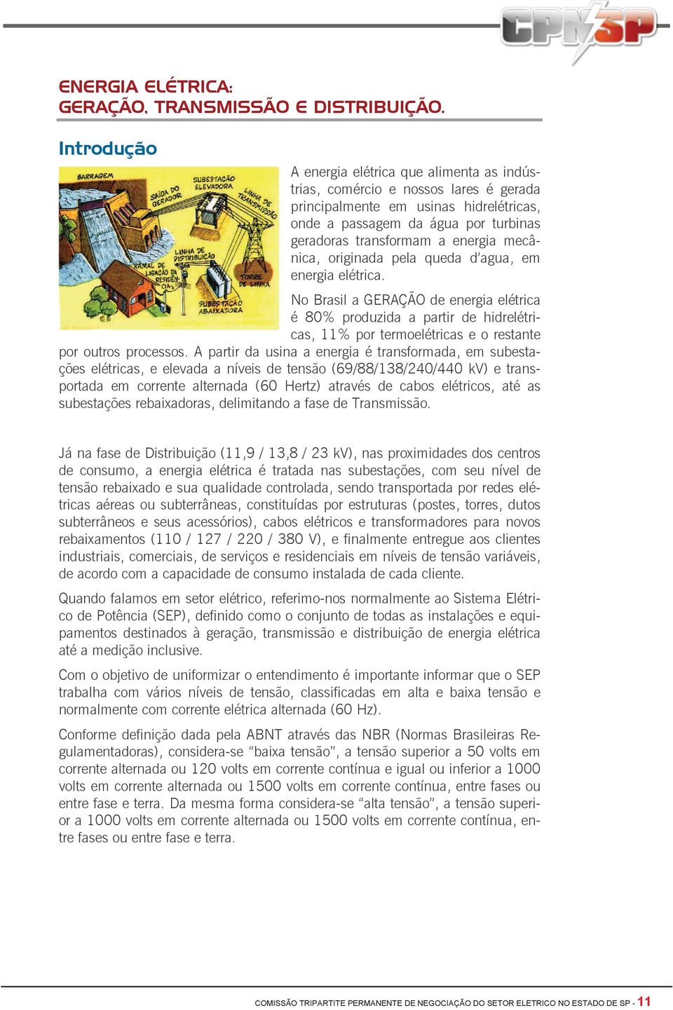 mecânica, originada pela queda d agua, em energia elétrica. No Brasil a GERAÇÃO de energia elétrica é 80% produzida a partir de hidrelétricas, 11% por termoelétricas e o restante por outros processos.