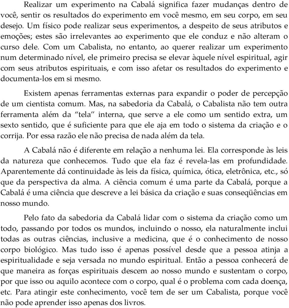 Com um Cabalista, no entanto, ao querer realizar um experimento num determinado nível, ele primeiro precisa se elevar àquele nível espiritual, agir com seus atributos espirituais, e com isso afetar