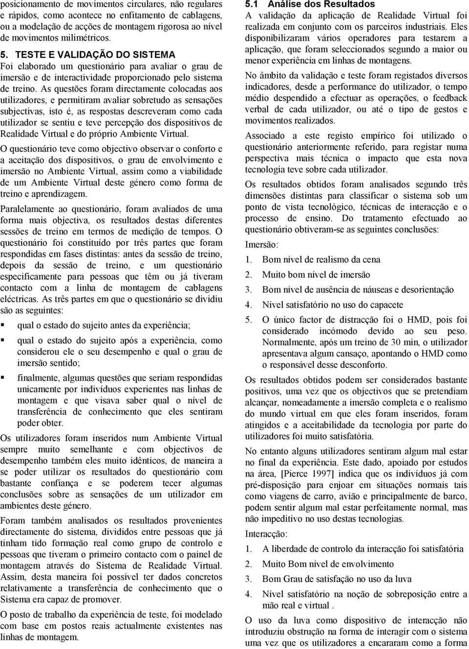 As questões foram directamente colocadas aos utilizadores, e permitiram avaliar sobretudo as sensações subjectivas, isto é, as respostas descreveram como cada utilizador se sentiu e teve percepção