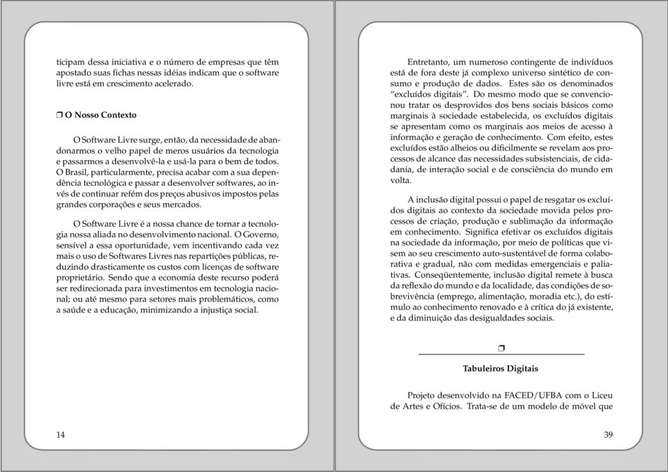 O Brasil, particularmente, precisa acabar com a sua dependência tecnológica e passar a desenvolver softwares, ao invés de continuar refém dos preços abusivos impostos pelas grandes corporações e seus