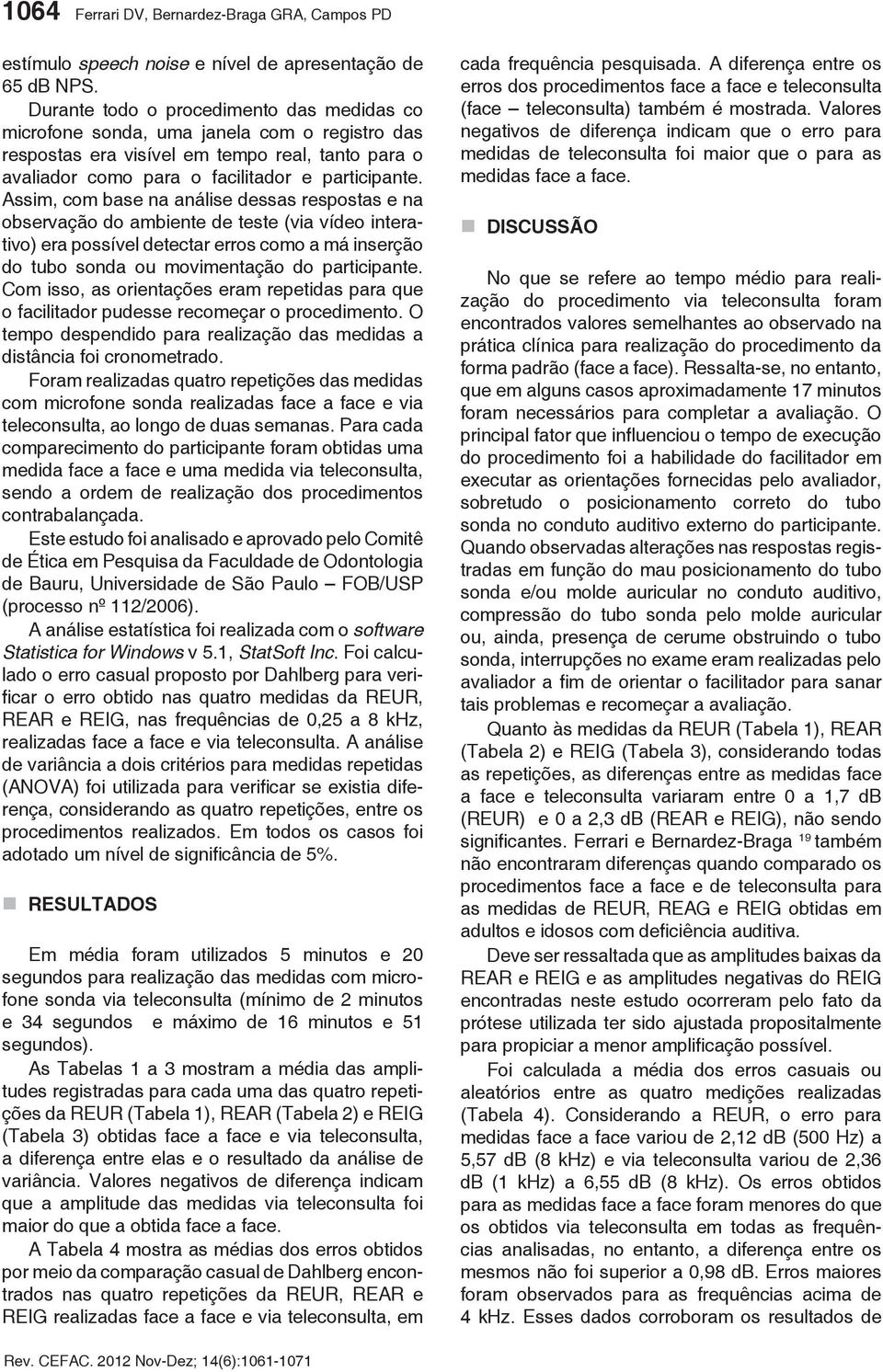 Assim, com base na análise dessas respostas e na observação do ambiente de teste (via vídeo interativo) era possível detectar erros como a má inserção do tubo sonda ou movimentação do participante.