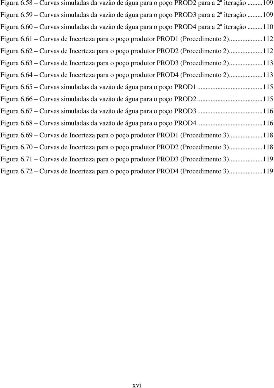 ..113 Figura 6.64 Curvas de Incerteza para o poço produtor PROD4 (Procedimento 2)...113 Figura 6.65 Curvas simuladas da vazão de água para o poço PROD1...115 Figura 6.