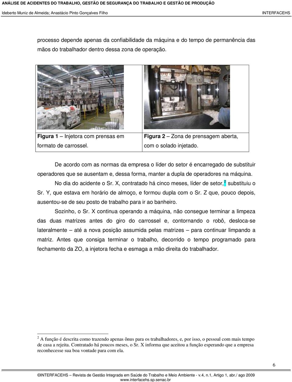 De acordo com as normas da empresa o líder do setor é encarregado de substituir operadores que se ausentam e, dessa forma, manter a dupla de operadores na máquina. No dia do acidente o Sr.