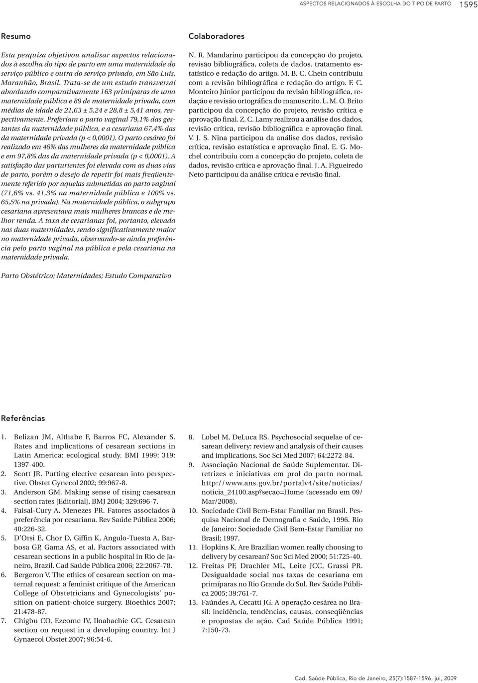 Trata-se de um estudo transversal abordando comparativamente 163 primíparas de uma maternidade pública e 89 de maternidade privada, com médias de idade de 21,63 ± 5,24 e 28,8 ± 5,41 anos,