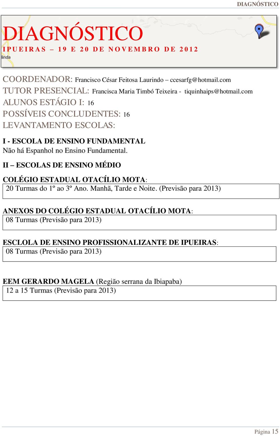 com ALUNOS ESTÁGIO I: 16 POSSÍVEIS CONCLUDENTES: 16 LEVANTAMENTO ESCOLAS: I - ESCOLA DE ENSINO FUNDAMENTAL Não há Espanhol no Ensino Fundamental.