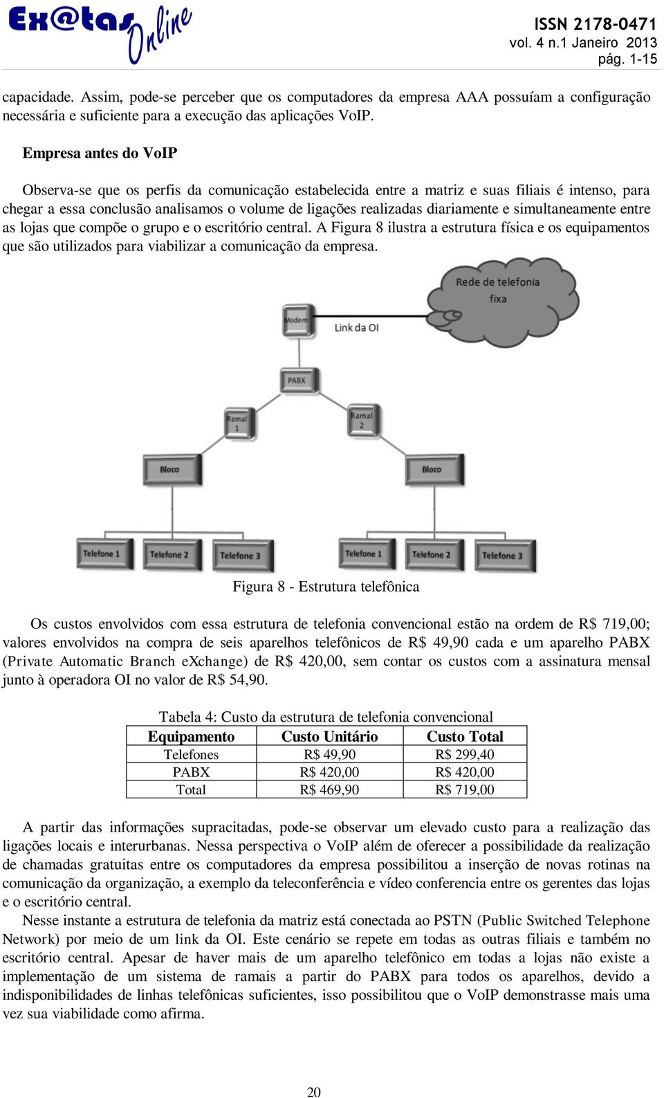 e simultaneamente entre as lojas que compõe o grupo e o escritório central. A Figura 8 ilustra a estrutura física e os equipamentos que são utilizados para viabilizar a comunicação da empresa.