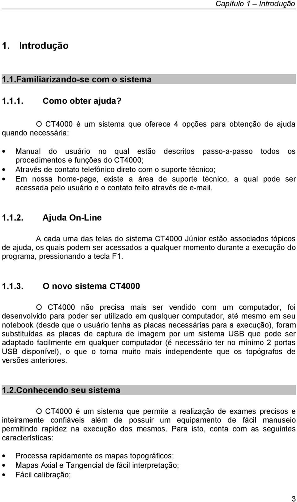 contato telefônico direto com o suporte técnico; Em nossa home-page, existe a área de suporte técnico, a qual pode ser acessada pelo usuário e o contato feito através de e-mail. 1.1.2.