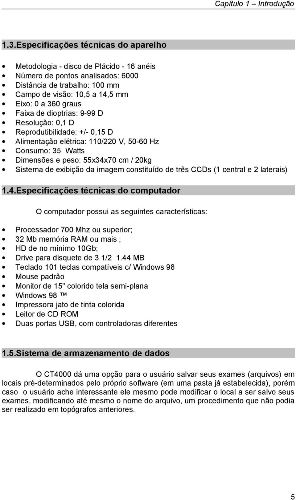 de dioptrias: 9-99 D Resolução: 0,1 D Reprodutibilidade: +/- 0,15 D Alimentação elétrica: 110/220 V, 50-60 Hz Consumo: 35 Watts Dimensões e peso: 55x34x70 cm / 20kg Sistema de exibição da imagem