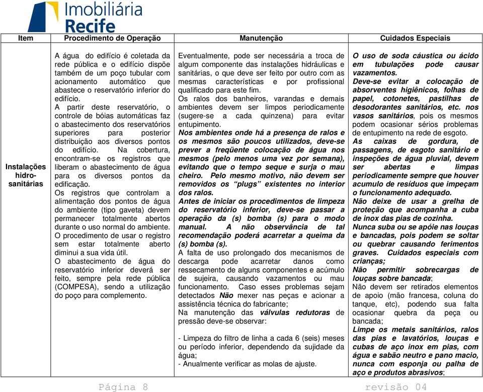 A partir deste reservatório, o controle de bóias automáticas faz o abastecimento dos reservatórios superiores para posterior distribuição aos diversos pontos do edifício.