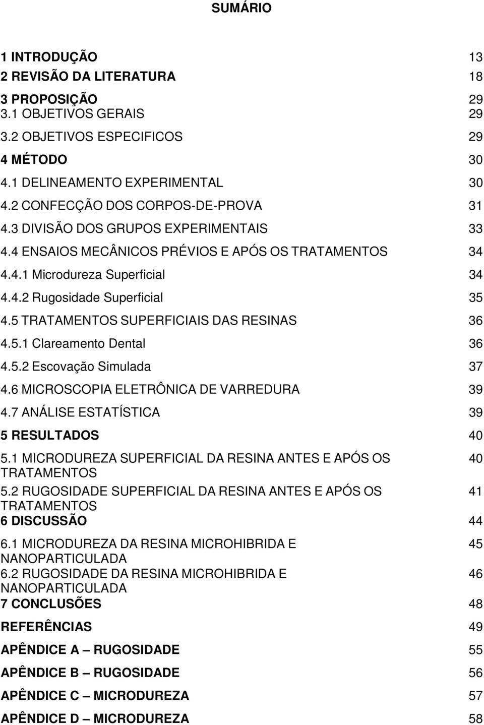 5 TRATAMENTOS SUPERFICIAIS DAS RESINAS 36 4.5.1 Clareamento Dental 36 4.5.2 Escovação Simulada 37 4.6 MICROSCOPIA ELETRÔNICA DE VARREDURA 39 4.7 ANÁLISE ESTATÍSTICA 39 5 RESULTADOS 40 5.