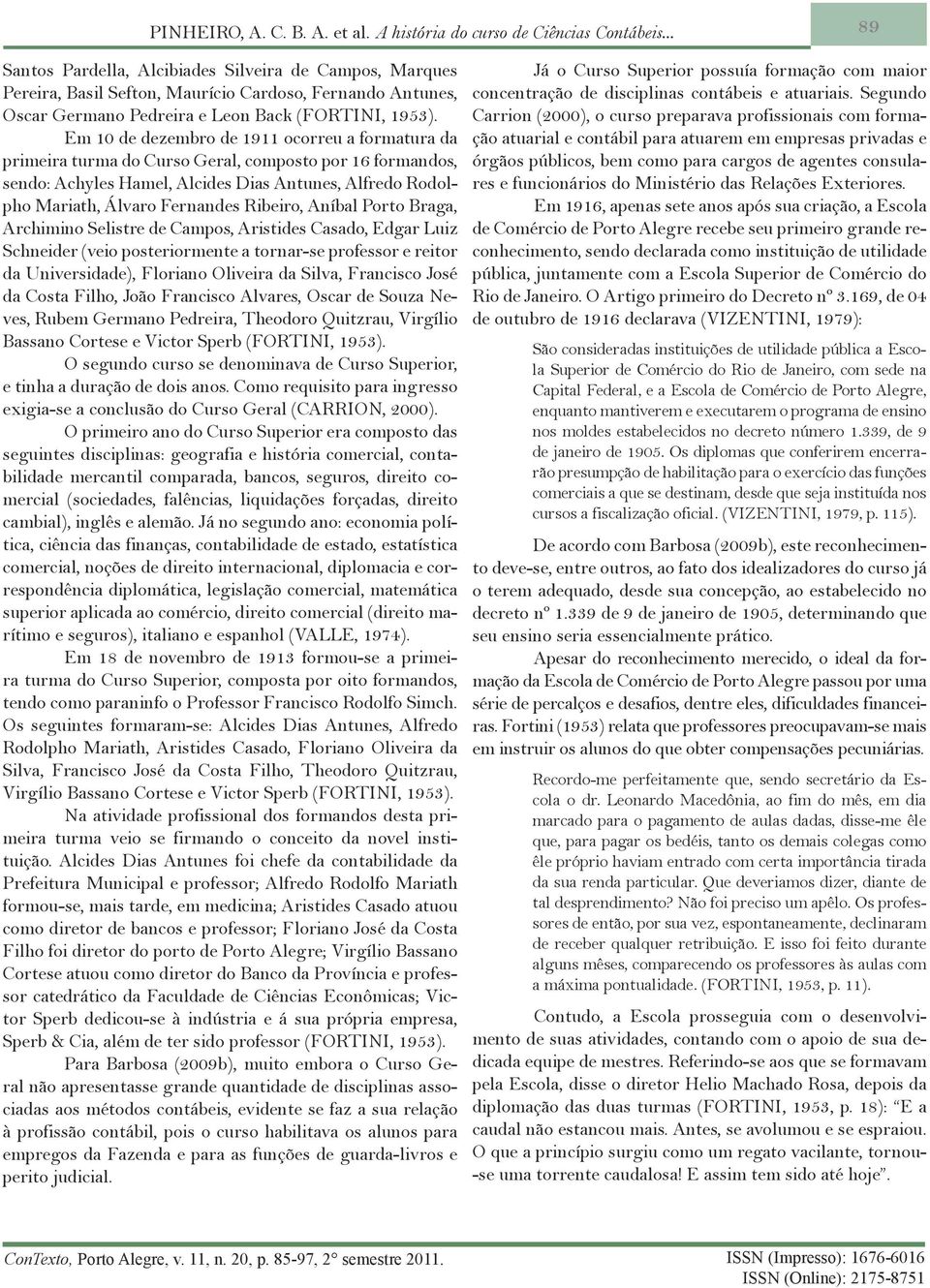 Em 10 de dezembro de 1911 ocorreu a formatura da primeira turma do Curso Geral, composto por 16 formandos, sendo: Achyles Hamel, Alcides Dias Antunes, Alfredo Rodolpho Mariath, Álvaro Fernandes