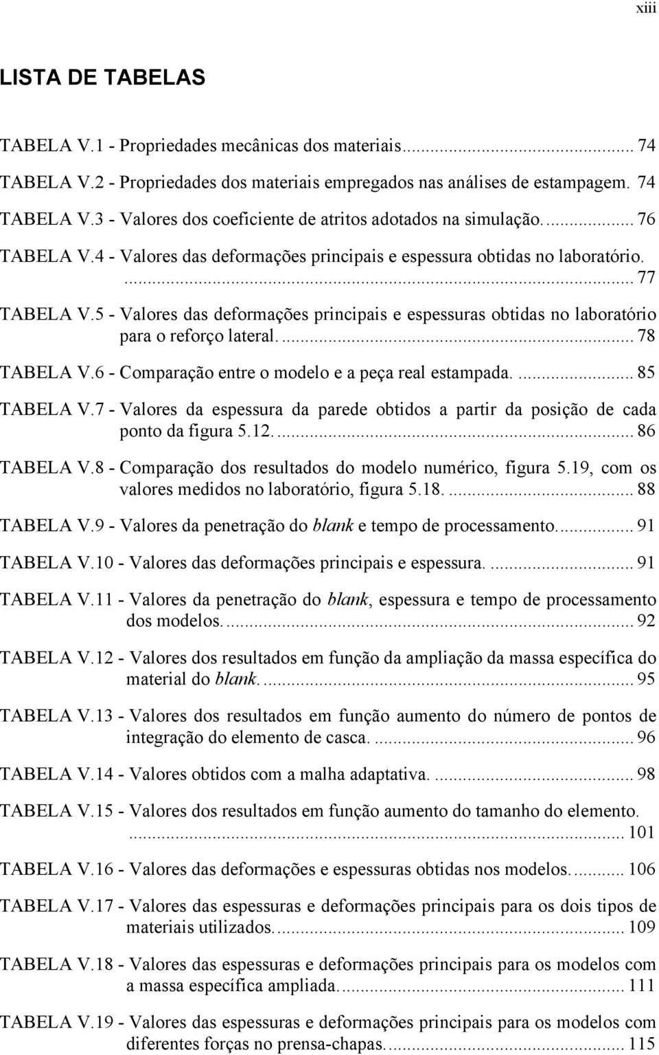 5 - Valores das deformações principais e espessuras obtidas no laboratório para o reforço lateral... 78 TABELA V.6 - Comparação entre o modelo e a peça real estampada.... 85 TABELA V.