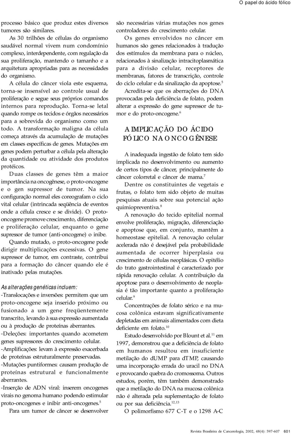 necessidades do organismo. A célula do câncer viola este esquema, torna-se insensível ao controle usual de proliferação e segue seus próprios comandos internos para reprodução.