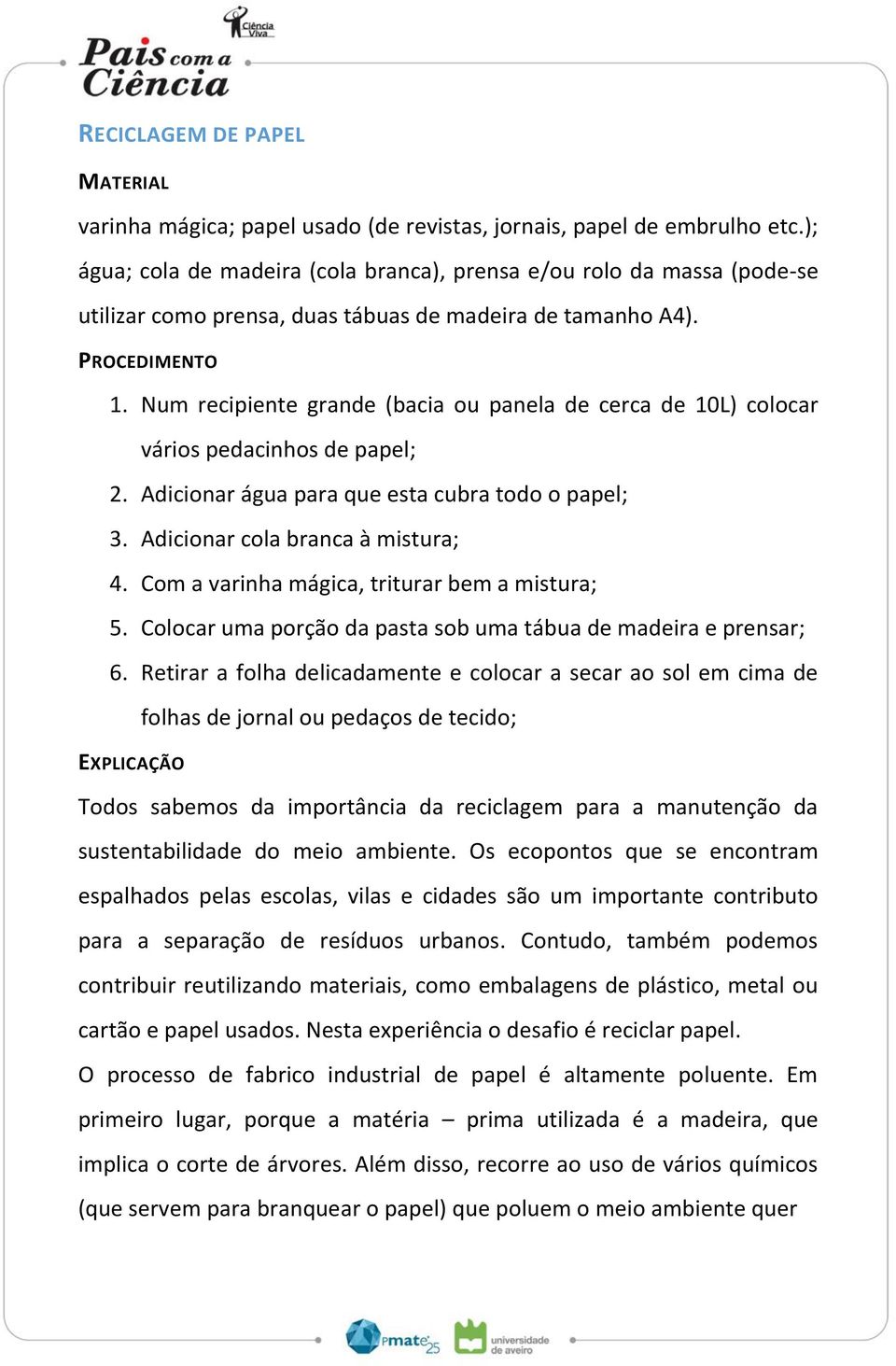 Num recipiente grande (bacia ou panela de cerca de 10L) colocar vários pedacinhos de papel; 2. Adicionar água para que esta cubra todo o papel; 3. Adicionar cola branca à mistura; 4.