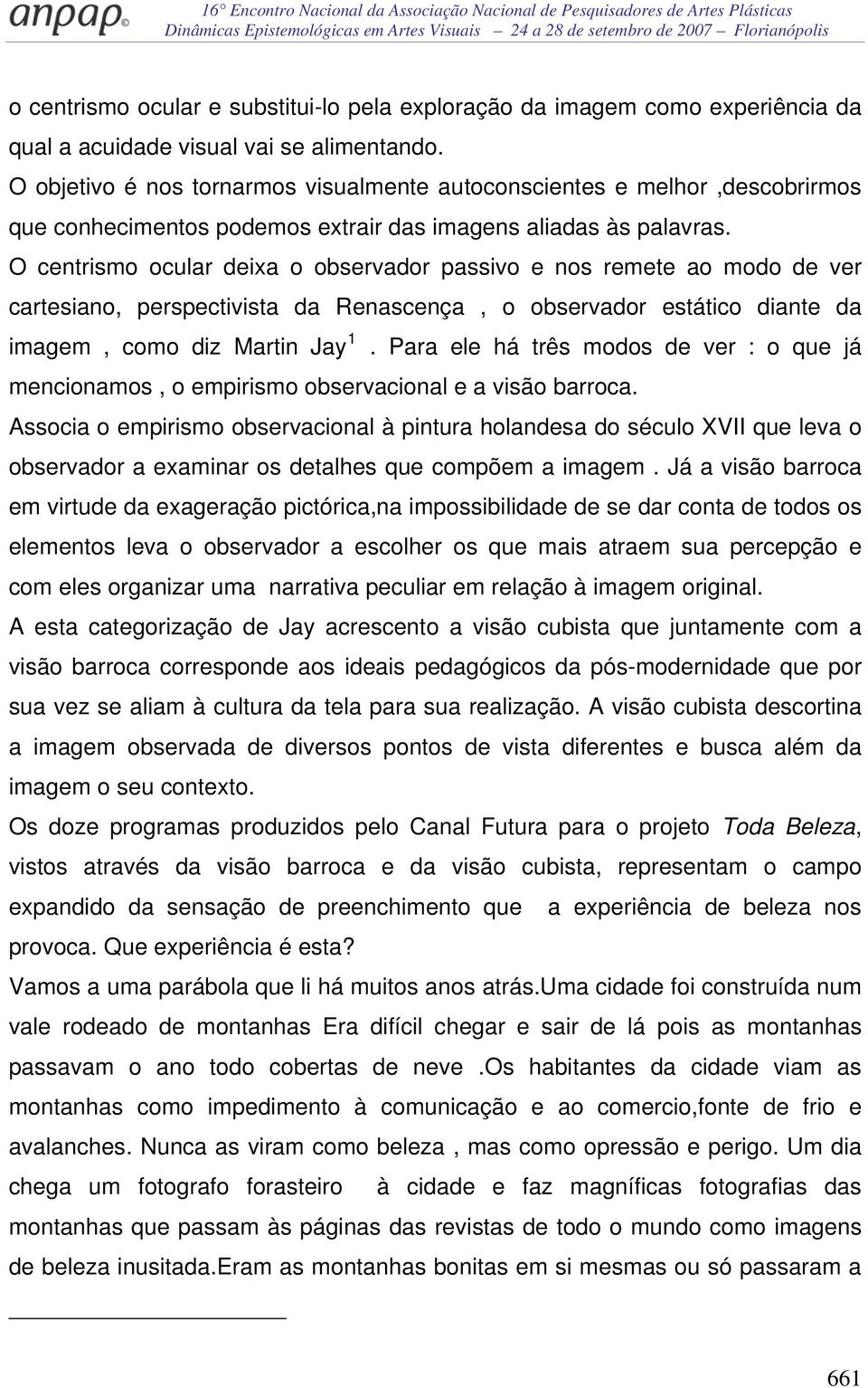 O centrismo ocular deixa o observador passivo e nos remete ao modo de ver cartesiano, perspectivista da Renascença, o observador estático diante da imagem, como diz Martin Jay 1.