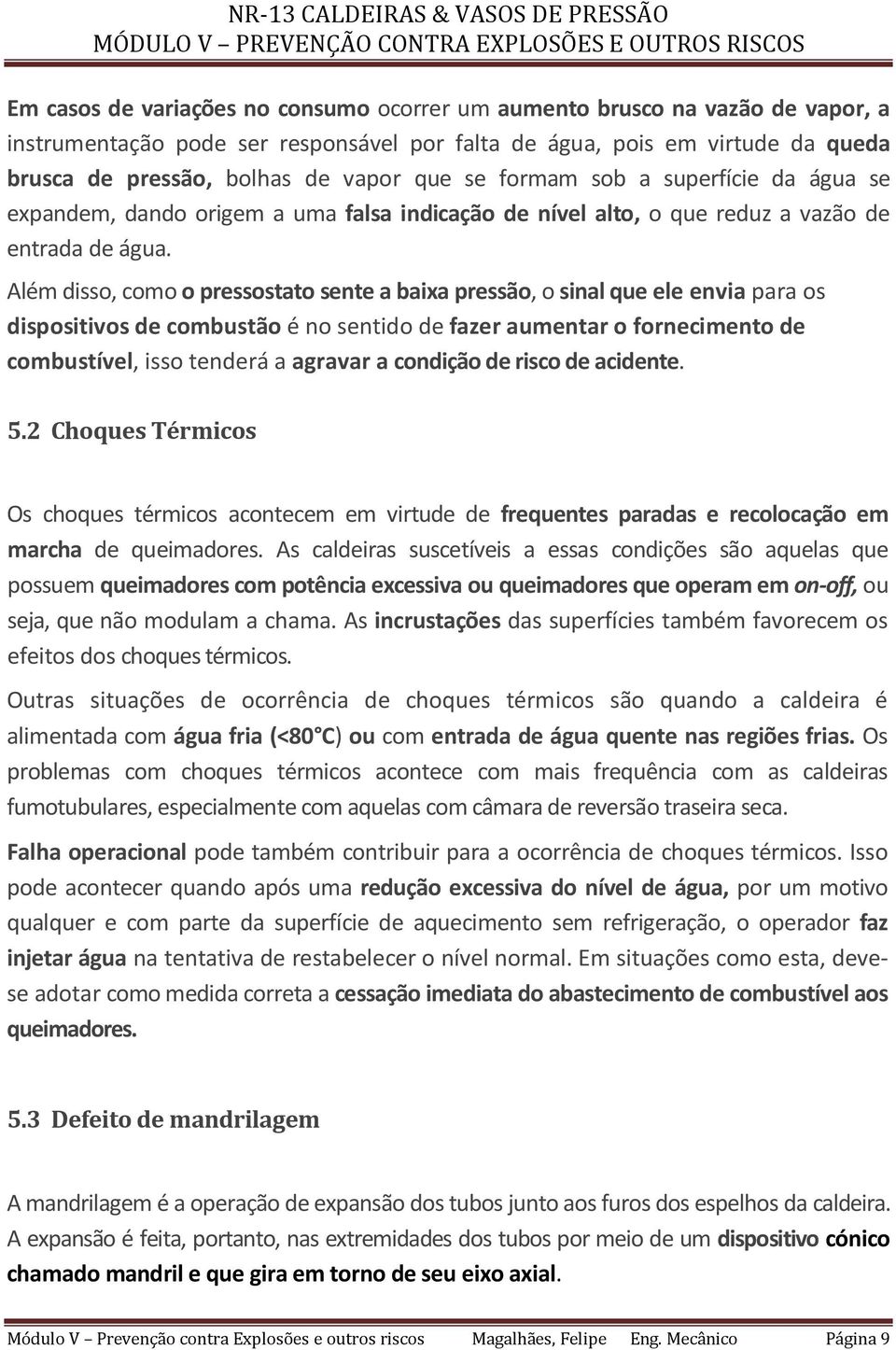 Além disso, como o pressostato sente a baixa pressão, o sinal que ele envia para os dispositivos de combustão é no sentido de fazer aumentar o fornecimento de combustível, isso tenderá a agravar a