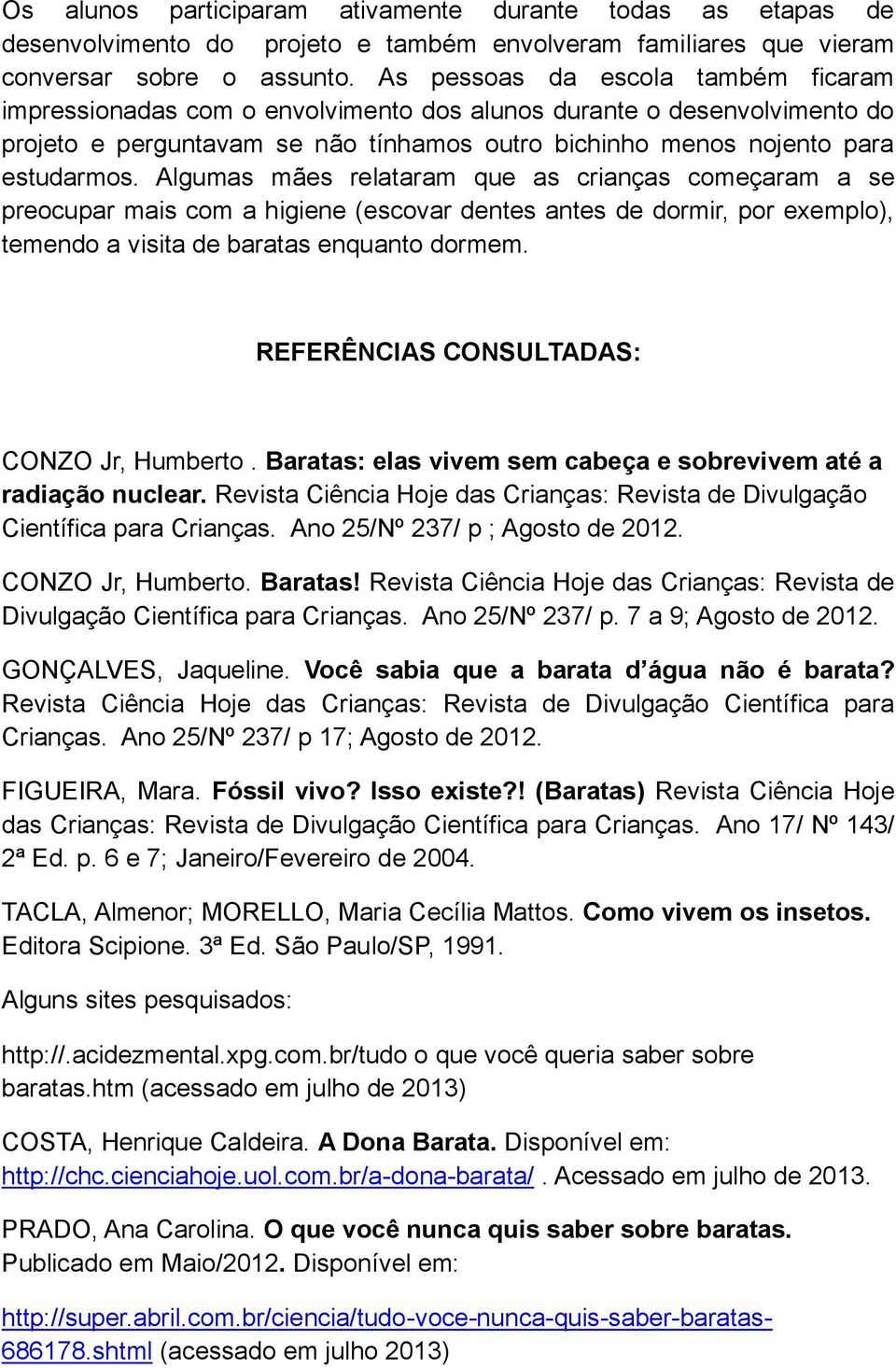 Algumas mães relataram que as crianças começaram a se preocupar mais com a higiene (escovar dentes antes de dormir, por exemplo), temendo a visita de baratas enquanto dormem.