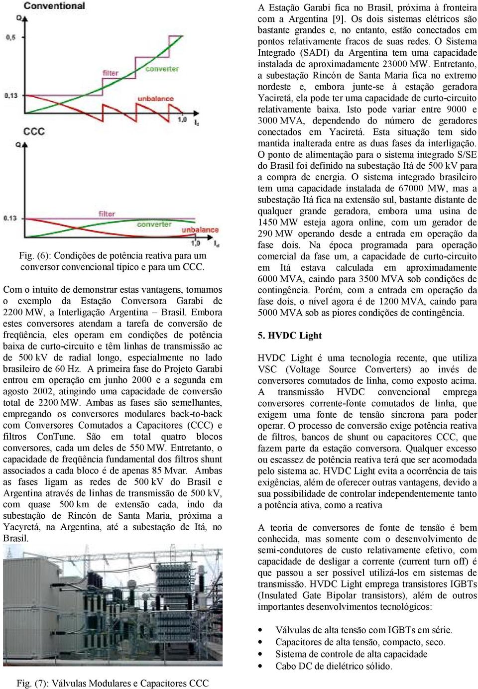 Embora estes conversores atendam a tarefa de conversão de freqüência, eles operam em condições de potência baixa de curto-circuito e têm linhas de transmissão ac de 500 kv de radial longo,