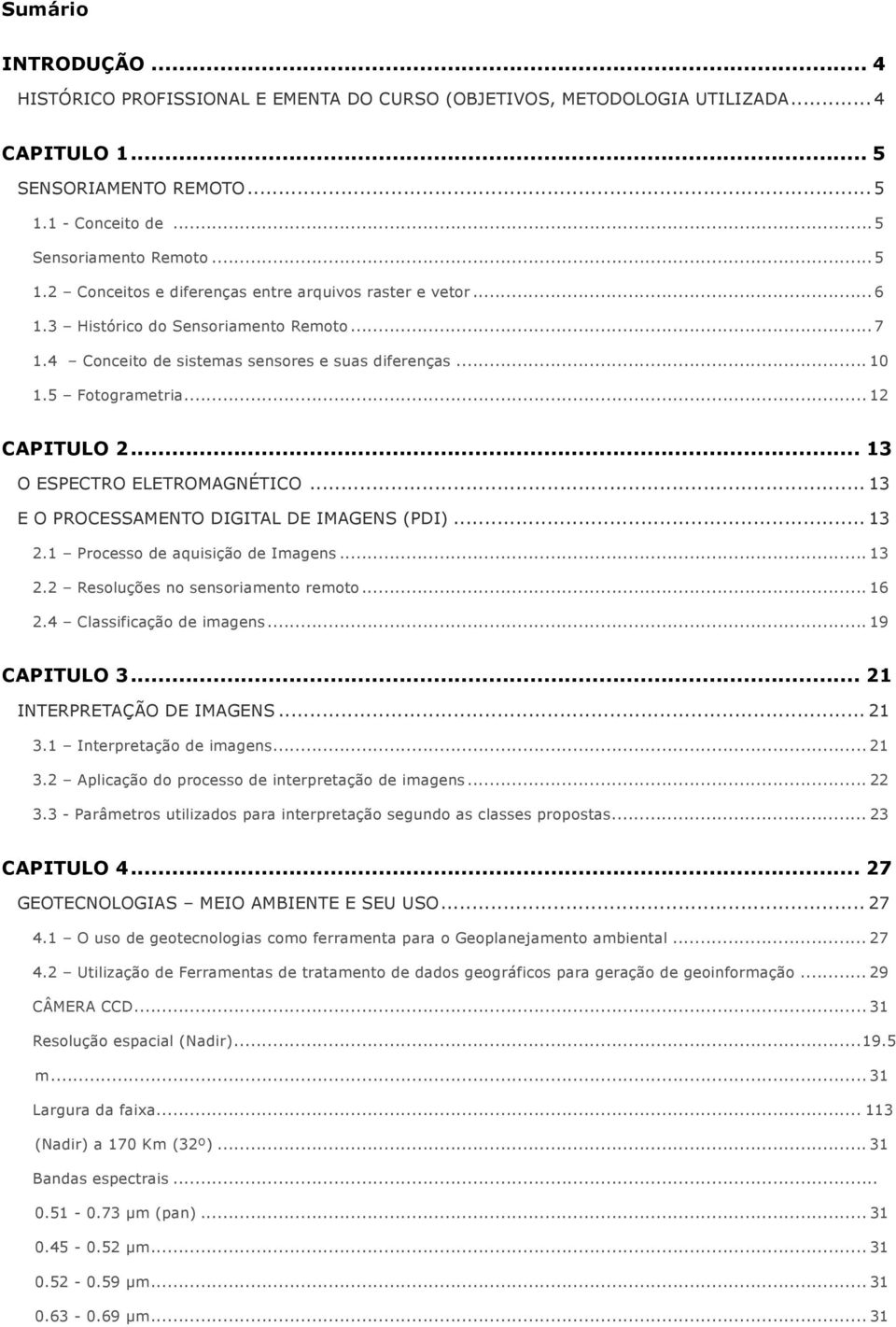 4 Conceito de sistemas sensores e suas diferenças... 10 1.5 Fotogrametria... 12 CAPITULO 2... 13 O ESPECTRO ELETROMAGNÉTICO... 13 E O PROCESSAMENTO DIGITAL DE IMAGENS (PDI)... 13 2.