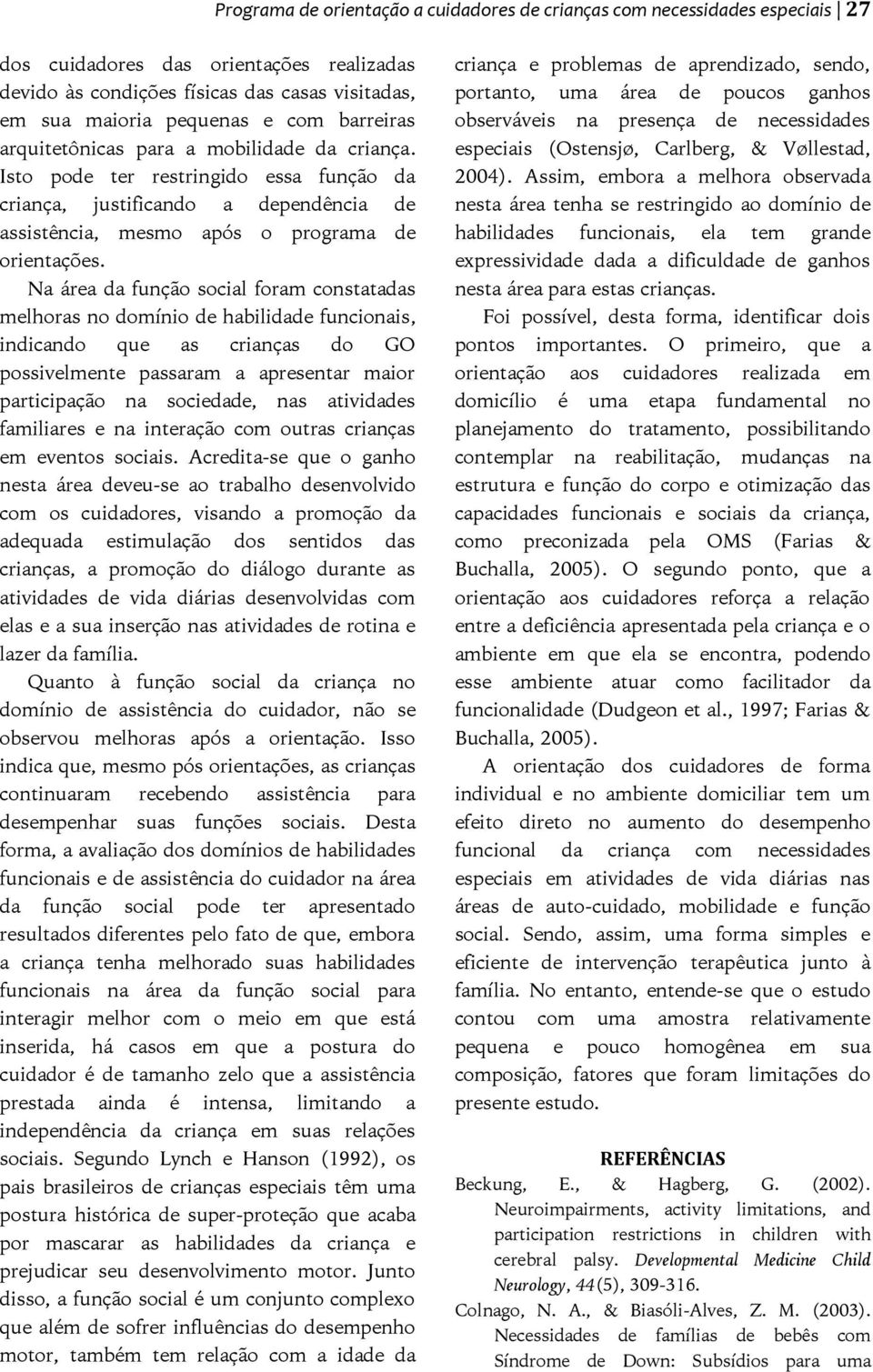 Na área da função social foram constatadas melhoras no domínio de habilidade funcionais, indicando que as crianças do GO possivelmente passaram a apresentar maior participação na sociedade, nas