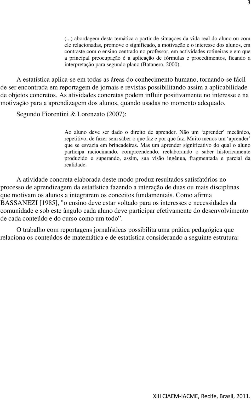 A estatística aplica-se em todas as áreas do conhecimento humano, tornando-se fácil de ser encontrada em reportagem de jornais e revistas possibilitando assim a aplicabilidade de objetos concretos.