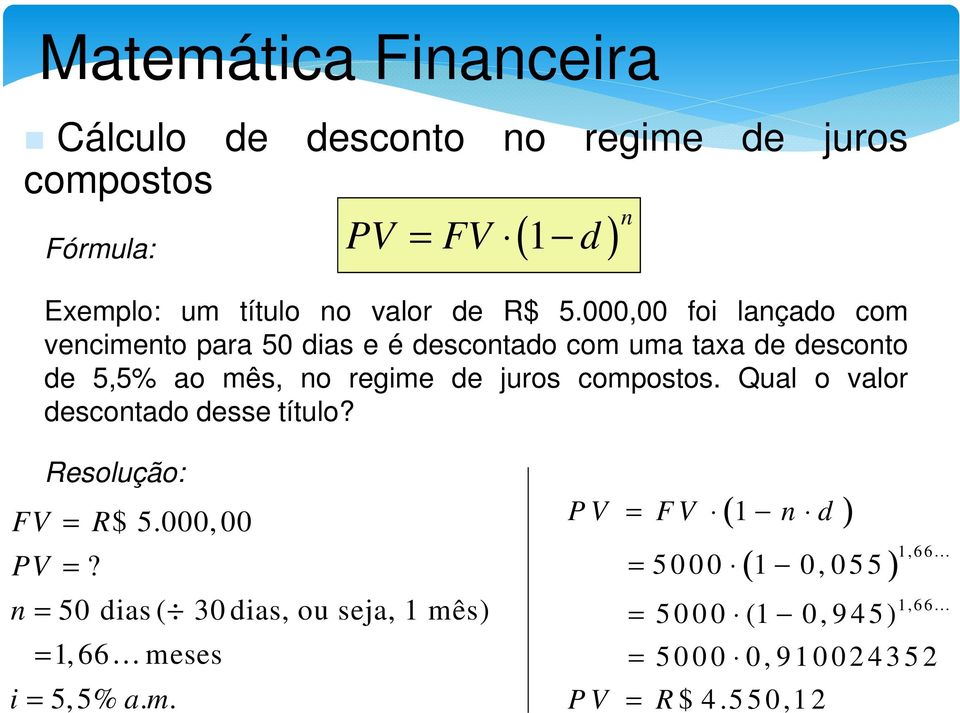 Qual o valor descotado desse título? Resolução: FV = R$ 5.000, 00 PV =? = 50 dias ( 30 dias, ou seja, 1 mês) = 1, 66 meses i = 5,5% a.