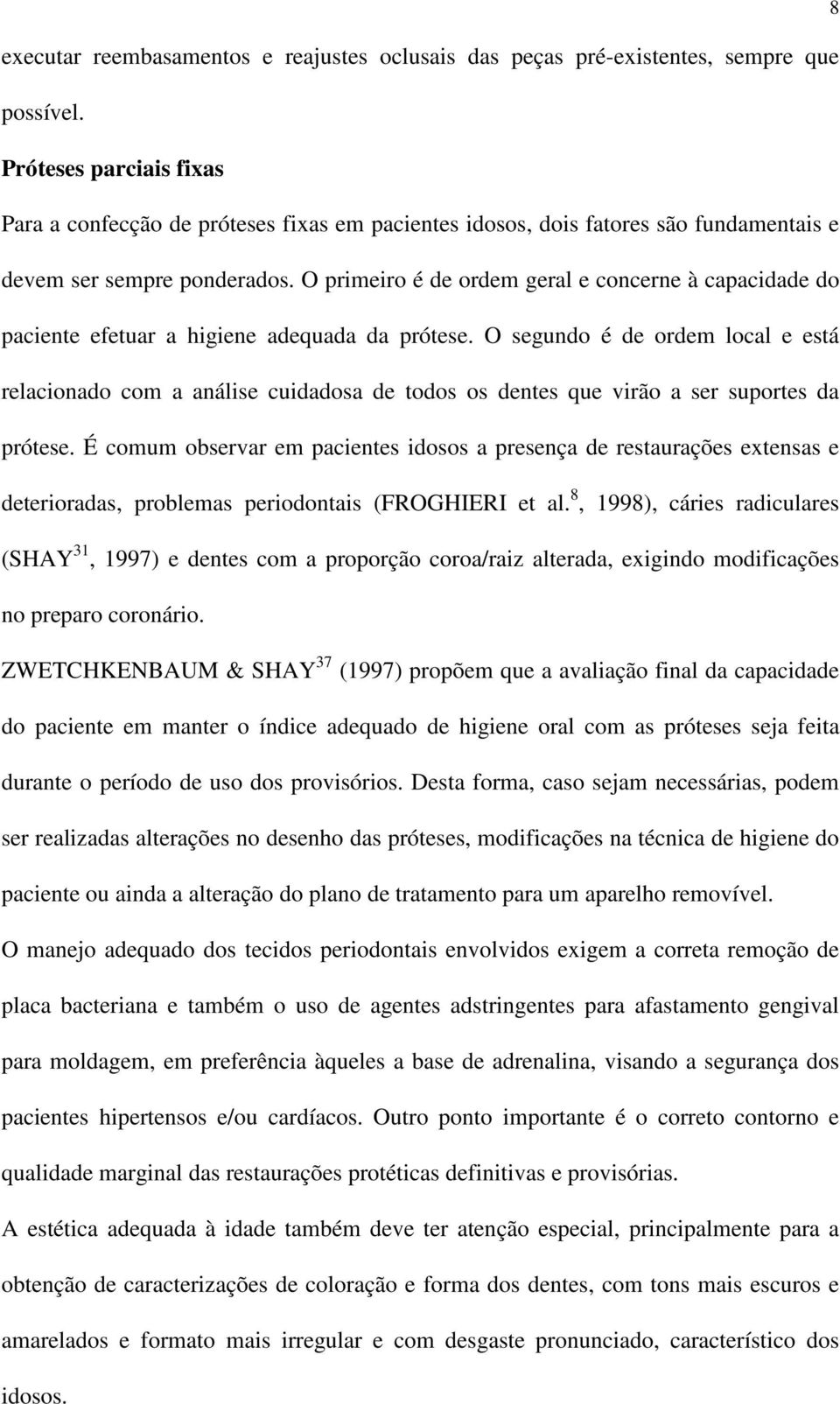 O primeiro é de ordem geral e concerne à capacidade do paciente efetuar a higiene adequada da prótese.