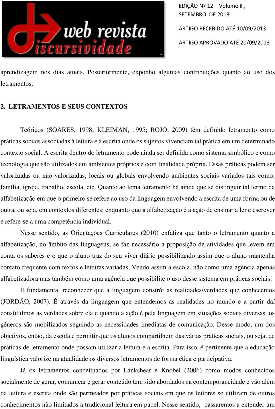 em um determinado contexto social. A escrita dentro do letramento pode ainda ser definida como sistema simbólico e como tecnologia que são utilizados em ambientes próprios e com finalidade própria.