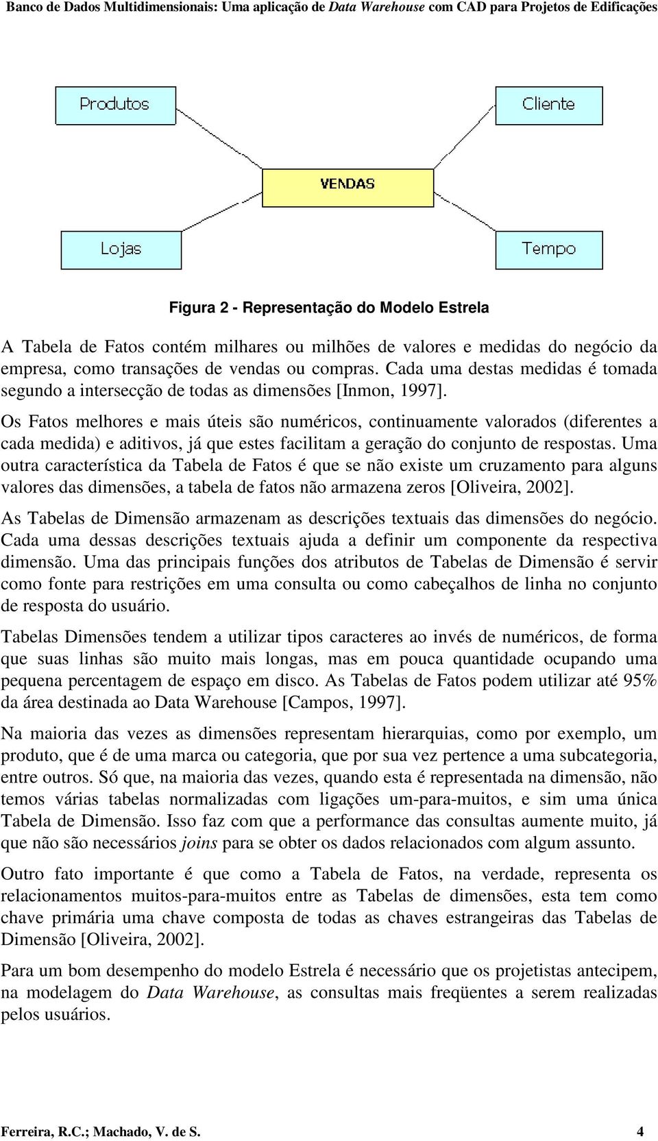 Os Fatos melhores e mais úteis são numéricos, continuamente valorados (diferentes a cada medida) e aditivos, já que estes facilitam a geração do conjunto de respostas.