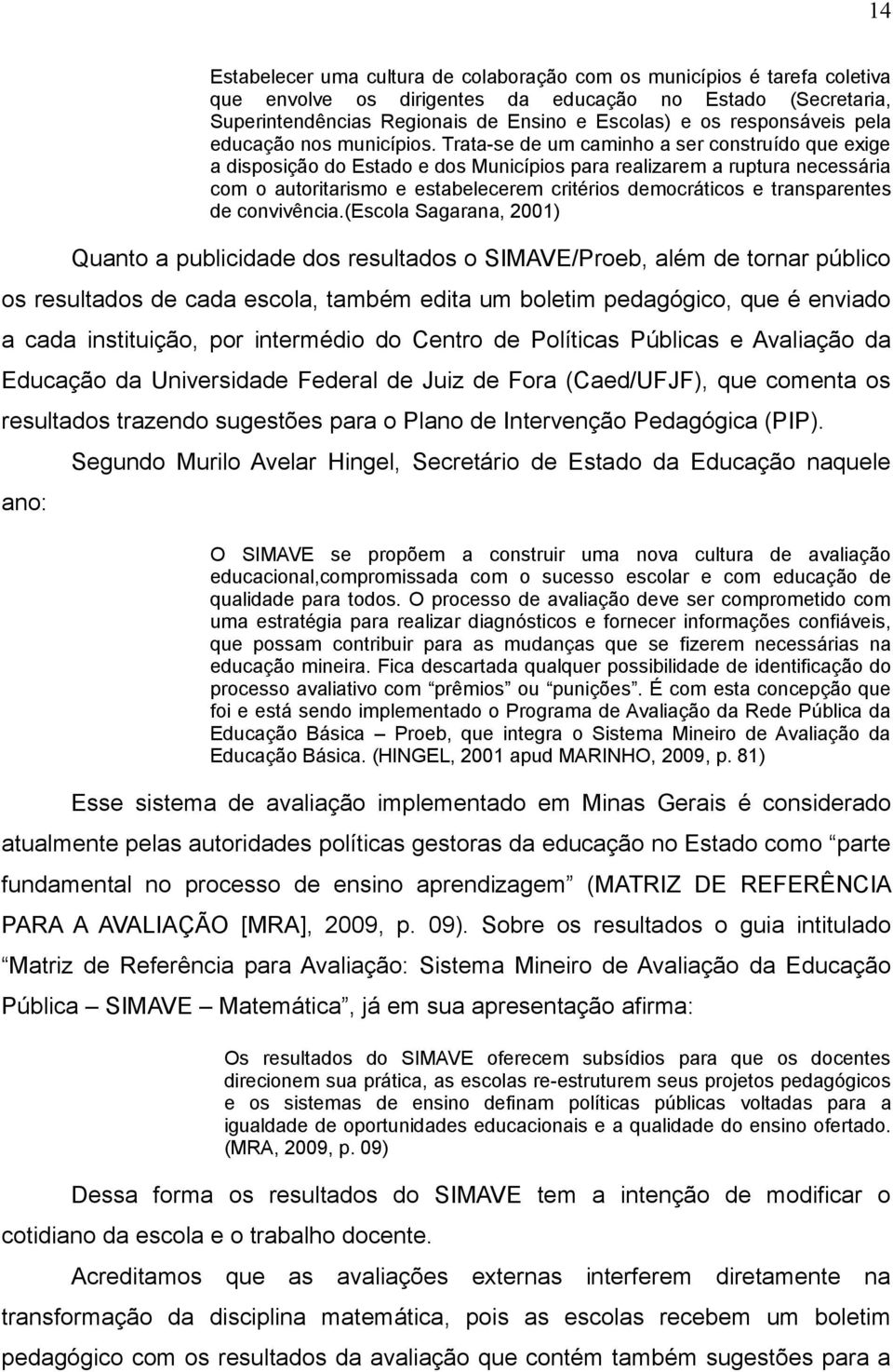 Trata-se de um caminho a ser construído que exige a disposição do Estado e dos Municípios para realizarem a ruptura necessária com o autoritarismo e estabelecerem critérios democráticos e