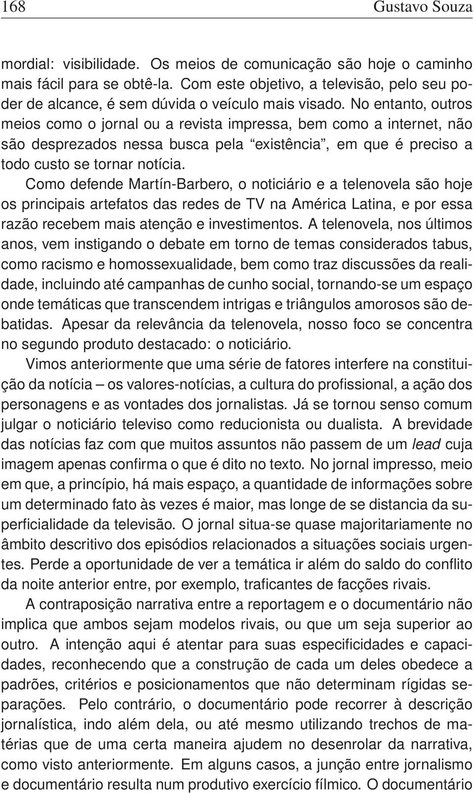 No entanto, outros meios como o jornal ou a revista impressa, bem como a internet, não são desprezados nessa busca pela existência, em que é preciso a todo custo se tornar notícia.