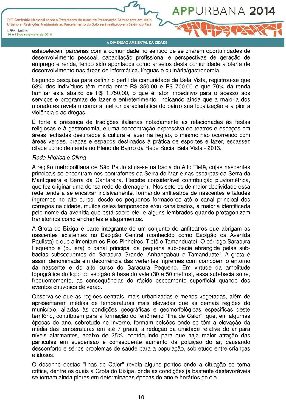 Segundo pesquisa para definir o perfil da comunidade da Bela Vista, registrou-se que 63% dos indivíduos têm renda entre R$ 350,00 e R$ 700,00 e que 70% da renda familiar está abaixo de R$ 1.