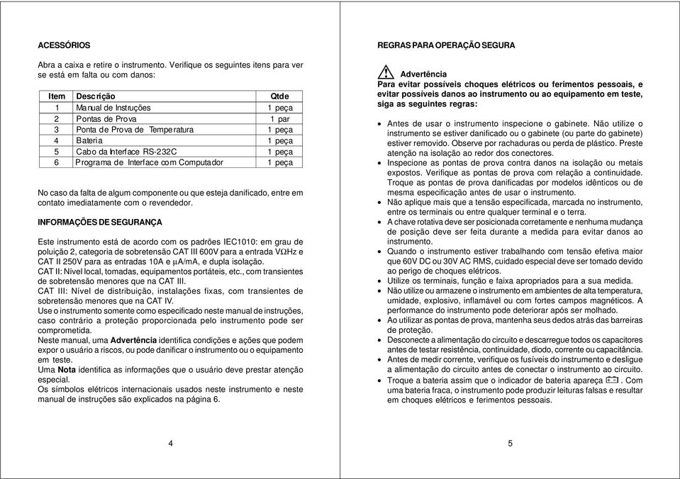 5 Cabo da Interface RS-232C 1 peça 6 Programa de Interface com Computador 1 peça No caso da falta de algum componente ou que esteja danificado, entre em contato imediatamente com o revendedor.