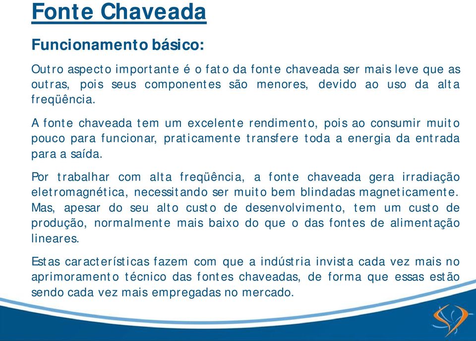 Por trabalhar com alta freqüência, a fonte chaveada gera irradiação eletromagnética, necessitando ser muito bem blindadas magneticamente.