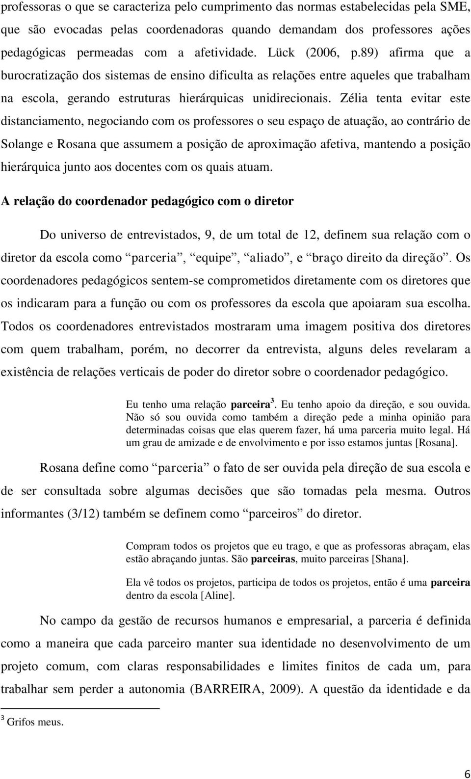 Zélia tenta evitar este distanciamento, negociando com os professores o seu espaço de atuação, ao contrário de Solange e Rosana que assumem a posição de aproximação afetiva, mantendo a posição