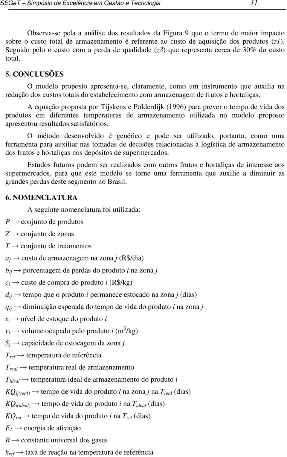 CONCLUSÕES O modelo proposto apresenta-se, claramente, como um instrumento que auxilia na redução dos custos totais do estabelecimento com armazenagem de frutos e hortaliças.