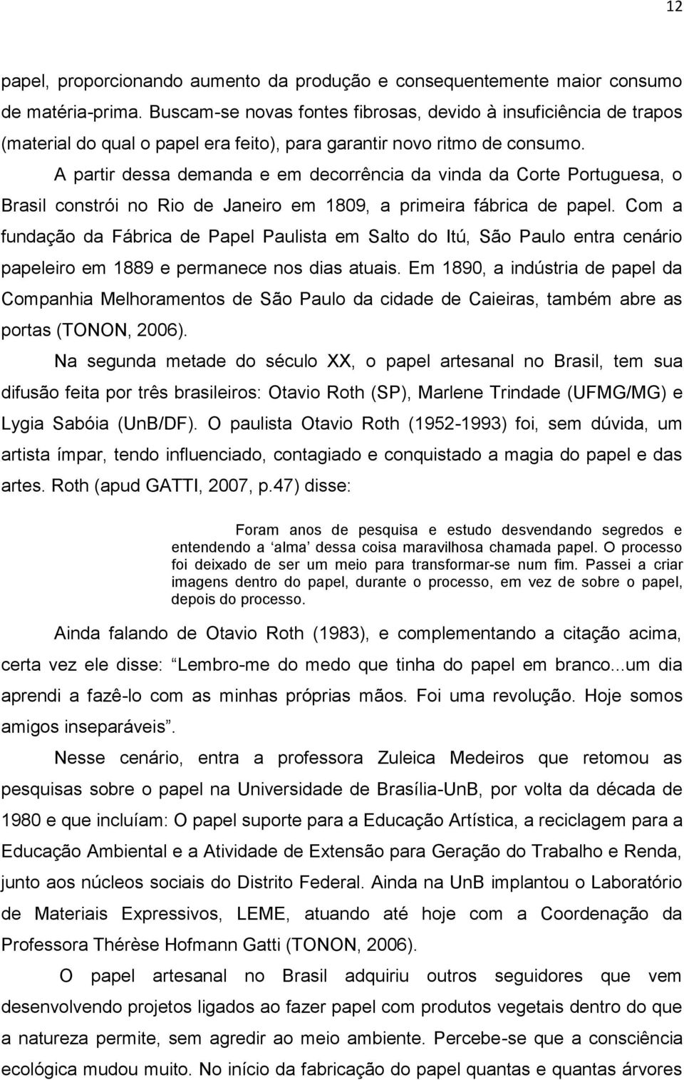 A partir dessa demanda e em decorrência da vinda da Corte Portuguesa, o Brasil constrói no Rio de Janeiro em 1809, a primeira fábrica de papel.