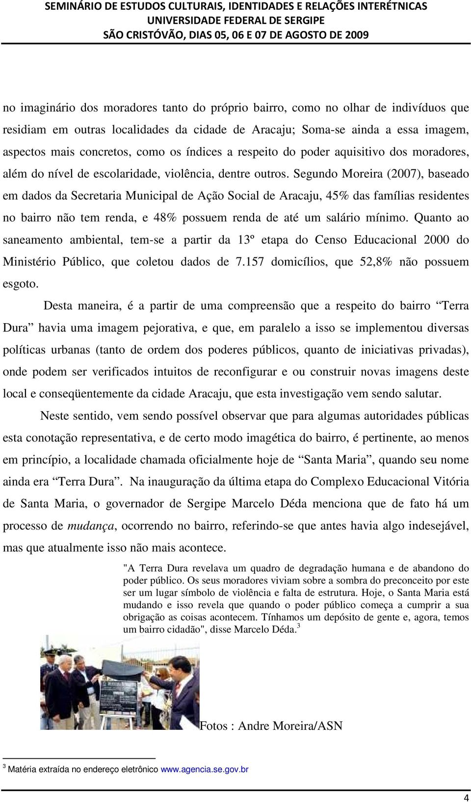 Segundo Moreira (2007), baseado em dados da Secretaria Municipal de Ação Social de Aracaju, 45% das famílias residentes no bairro não tem renda, e 48% possuem renda de até um salário mínimo.