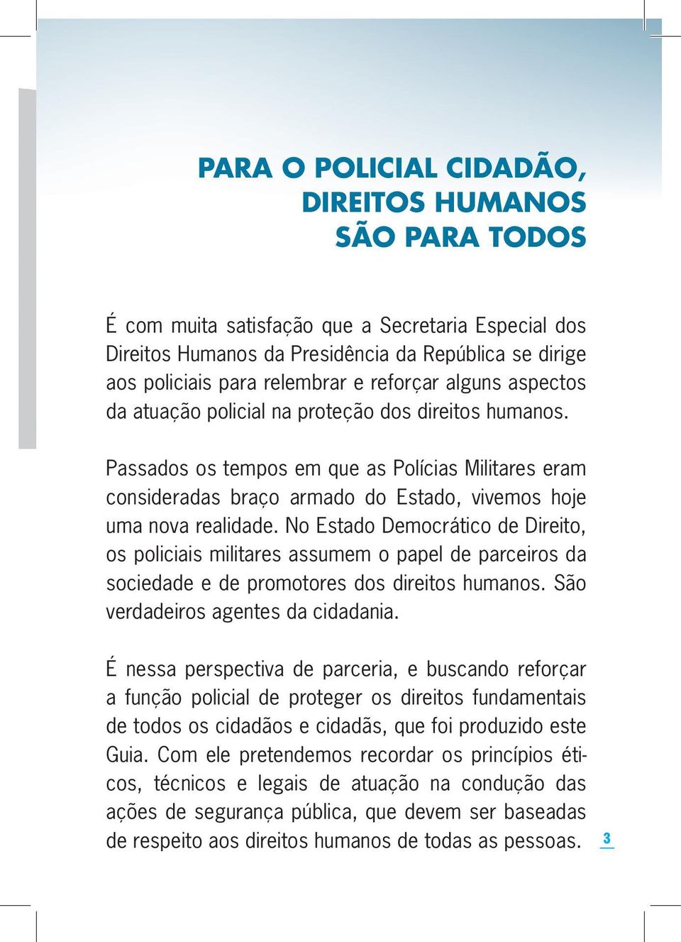 Passados os tempos em que as Polícias Militares eram consideradas braço armado do Estado, vivemos hoje uma nova realidade.