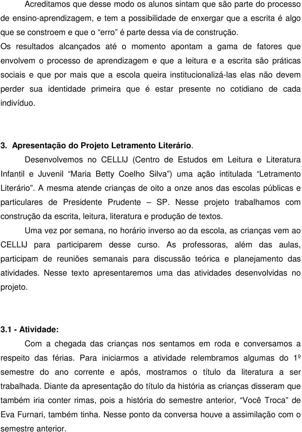 Os resultados alcançados até o momento apontam a gama de fatores que envolvem o processo de aprendizagem e que a leitura e a escrita são práticas sociais e que por mais que a escola queira