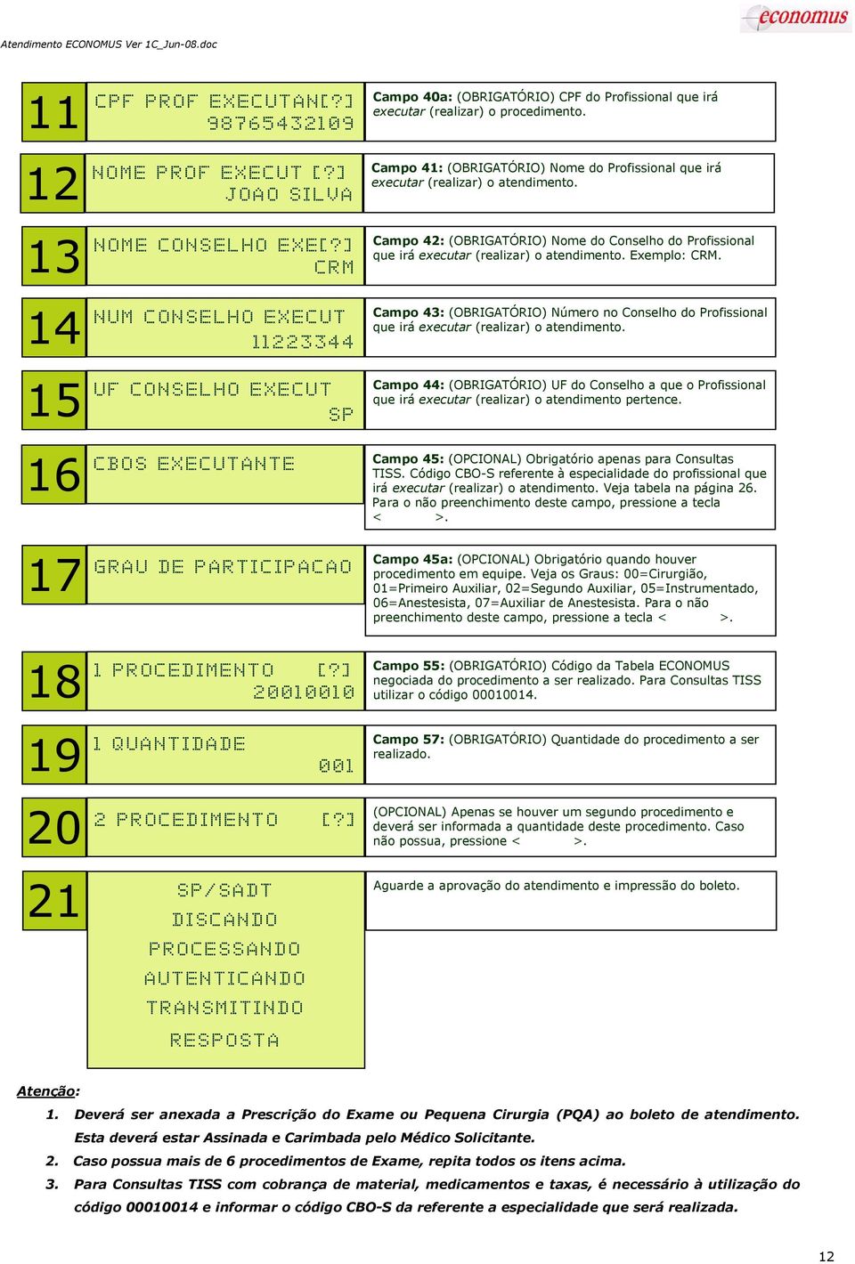 ] 2 0 0 1 0 0 1 0 Campo 40a: (OBRIGATÓRIO) CPF do Profissional que irá executar (realizar) o procedimento. Campo 41: (OBRIGATÓRIO) Nome do Profissional que irá executar (realizar) o atendimento.