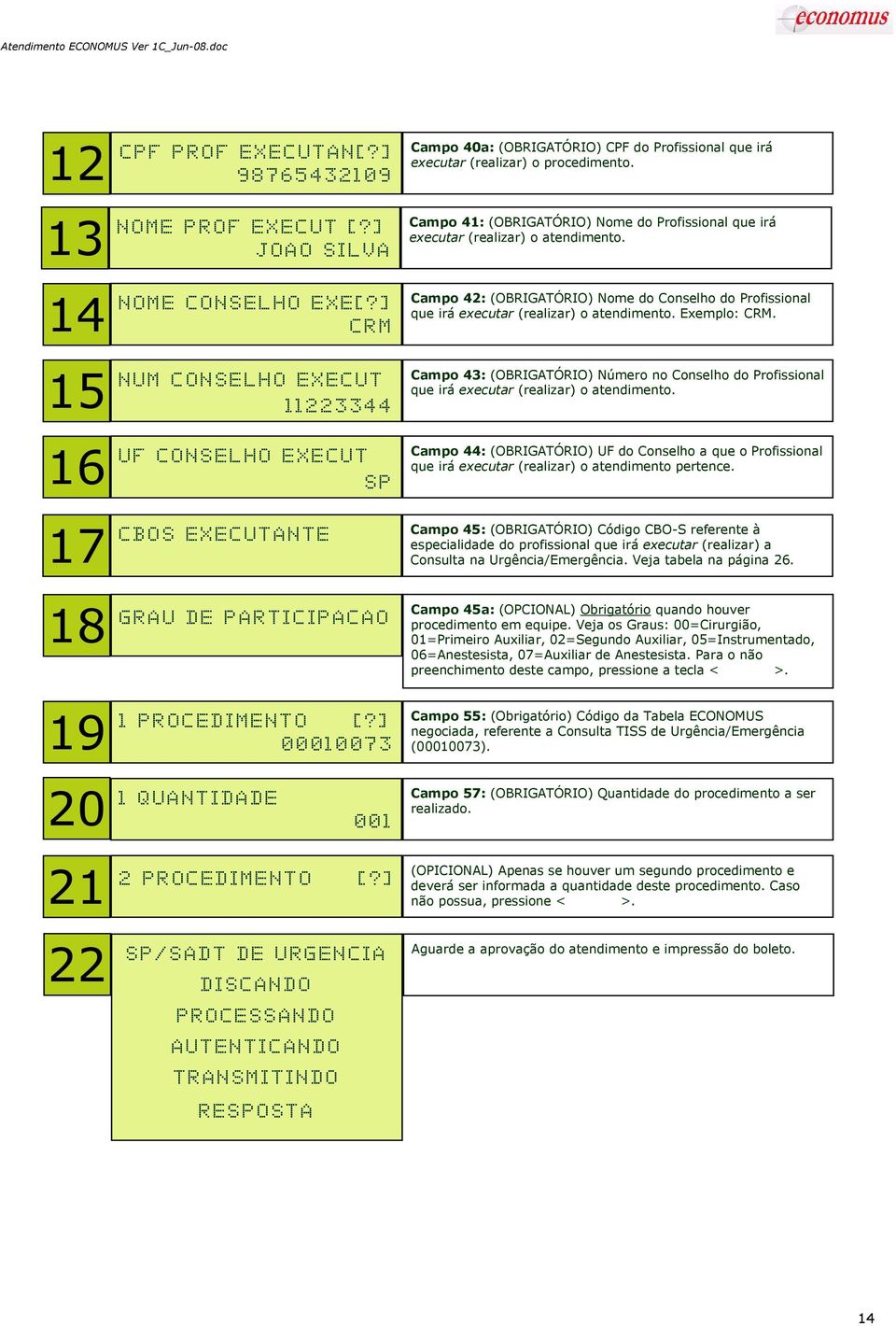 ] 0 0 0 1 0 0 7 3 Campo 40a: (OBRIGATÓRIO) CPF do Profissional que irá executar (realizar) o procedimento. Campo 41: (OBRIGATÓRIO) Nome do Profissional que irá executar (realizar) o atendimento.