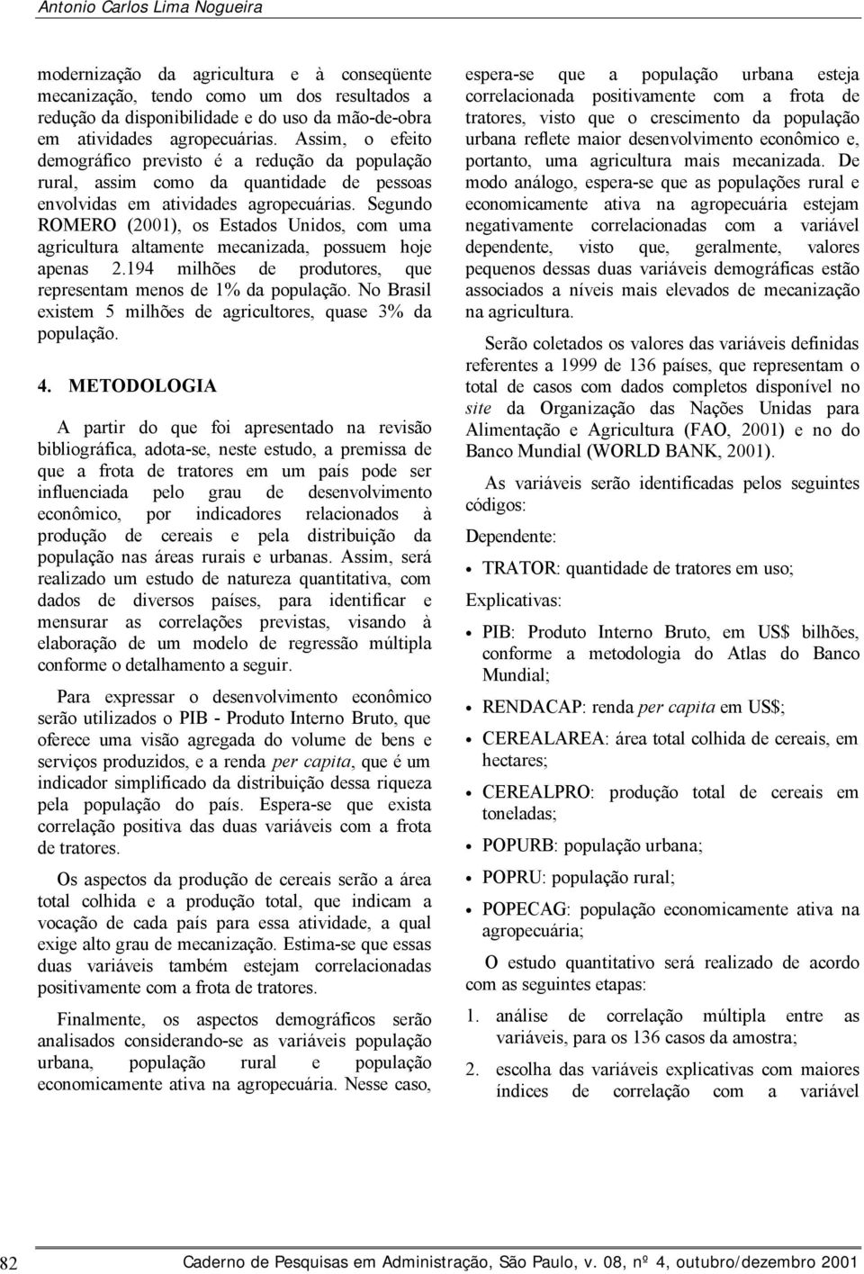 Segundo ROMERO (2001), os Estados Unidos, com uma agricultura altamente mecanizada, possuem hoje apenas 2.194 milhões de produtores, que representam menos de 1% da população.