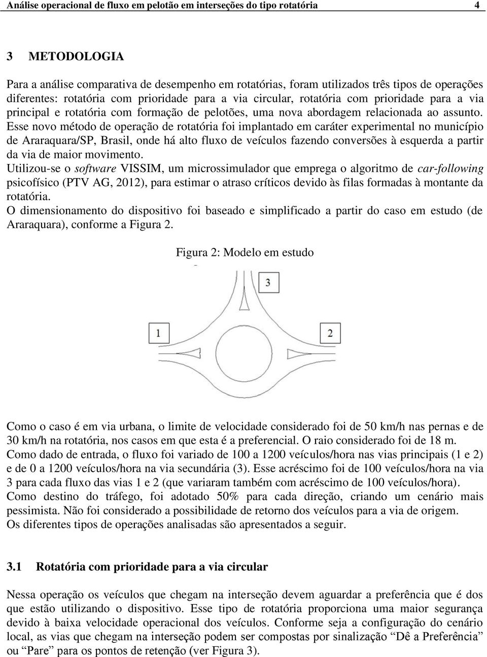 Esse novo método de operação de rotatória foi implantado em caráter experimental no município de Araraquara/SP, Brasil, onde há alto fluxo de veículos fazendo conversões à esquerda a partir da via de