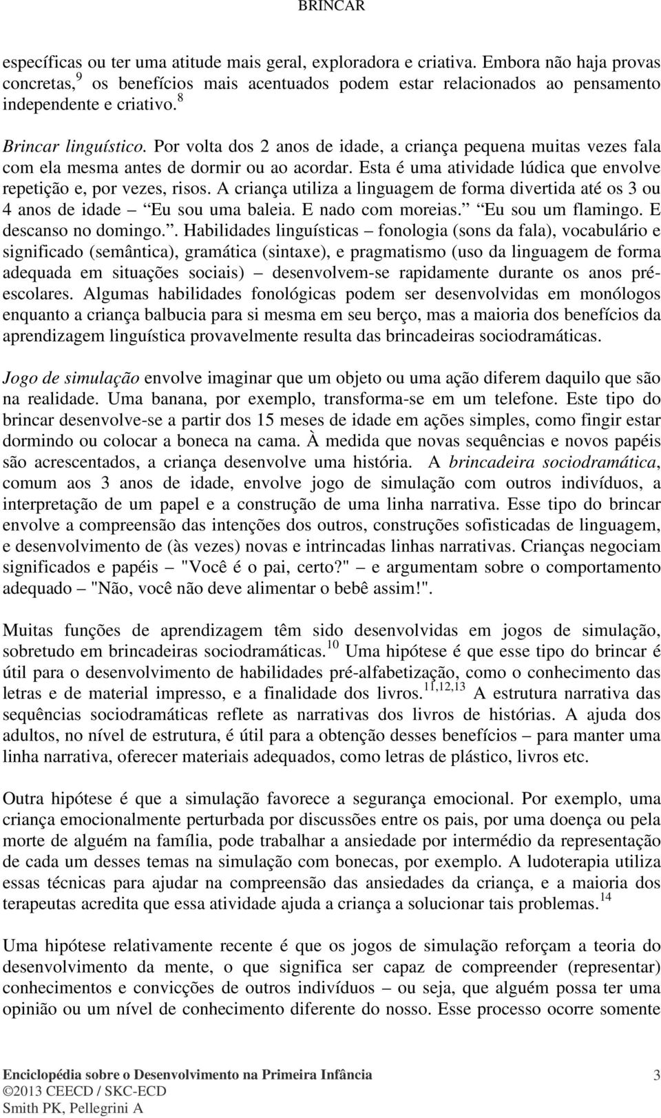 Esta é uma atividade lúdica que envolve repetição e, por vezes, risos. A criança utiliza a linguagem de forma divertida até os 3 ou 4 anos de idade Eu sou uma baleia. E nado com moreias.