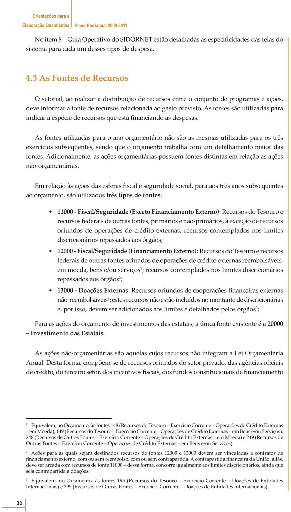 As fontes são utilizadas para indicar a espécie de recursos que está financiando as despesas.