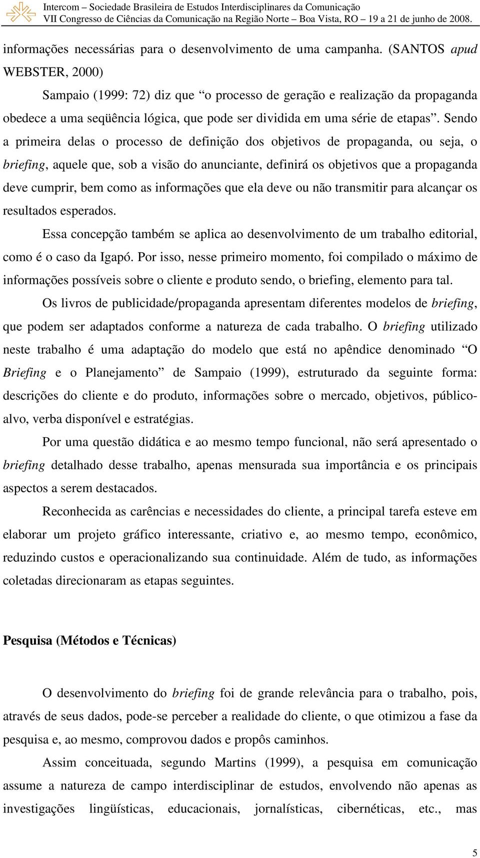 Sendo a primeira delas o processo de definição dos objetivos de propaganda, ou seja, o briefing, aquele que, sob a visão do anunciante, definirá os objetivos que a propaganda deve cumprir, bem como