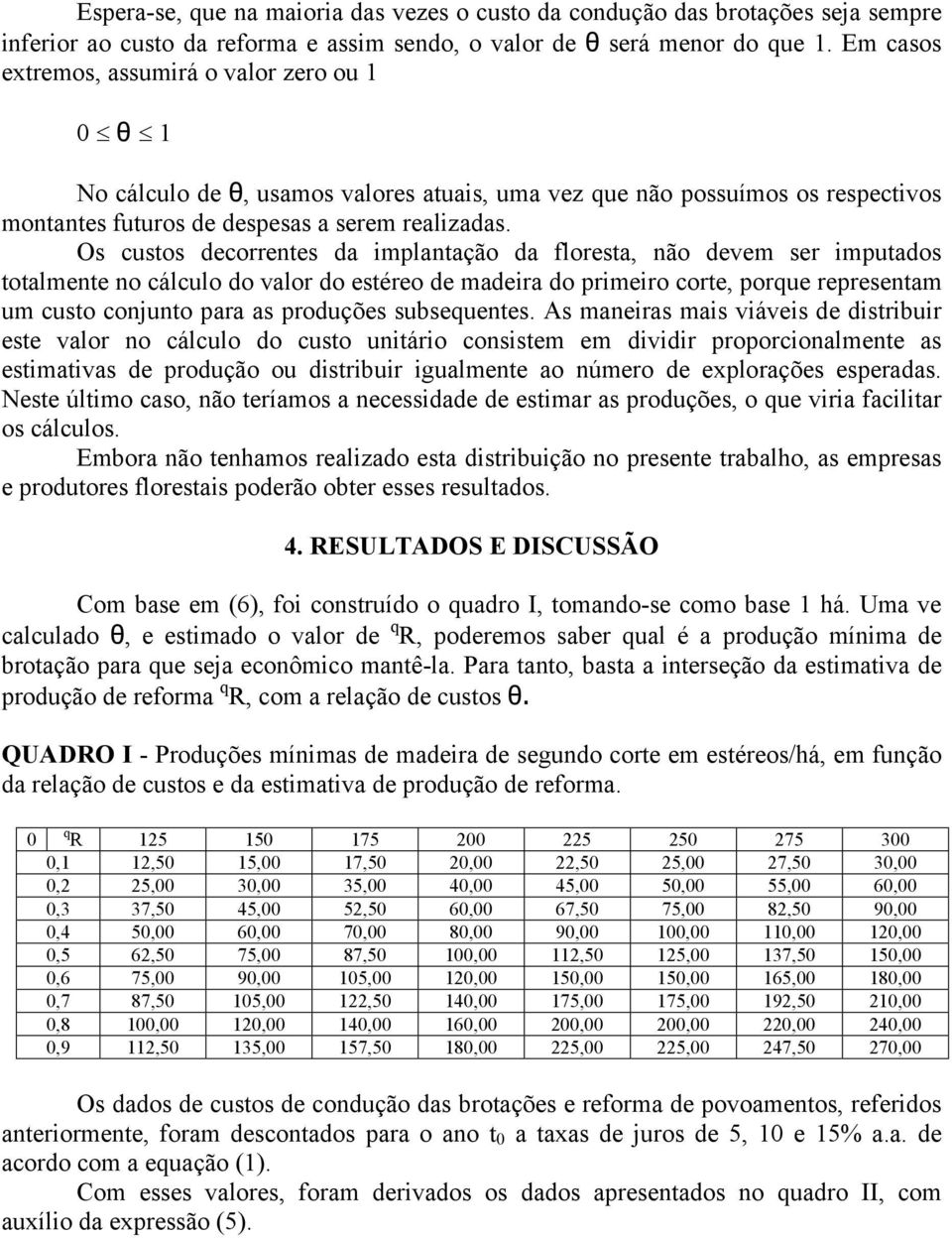 Os custos decorrentes da implantação da floresta, não devem ser imputados totalmente no cálculo do valor do estéreo de madeira do primeiro corte, porue representam um custo conjunto para as produções