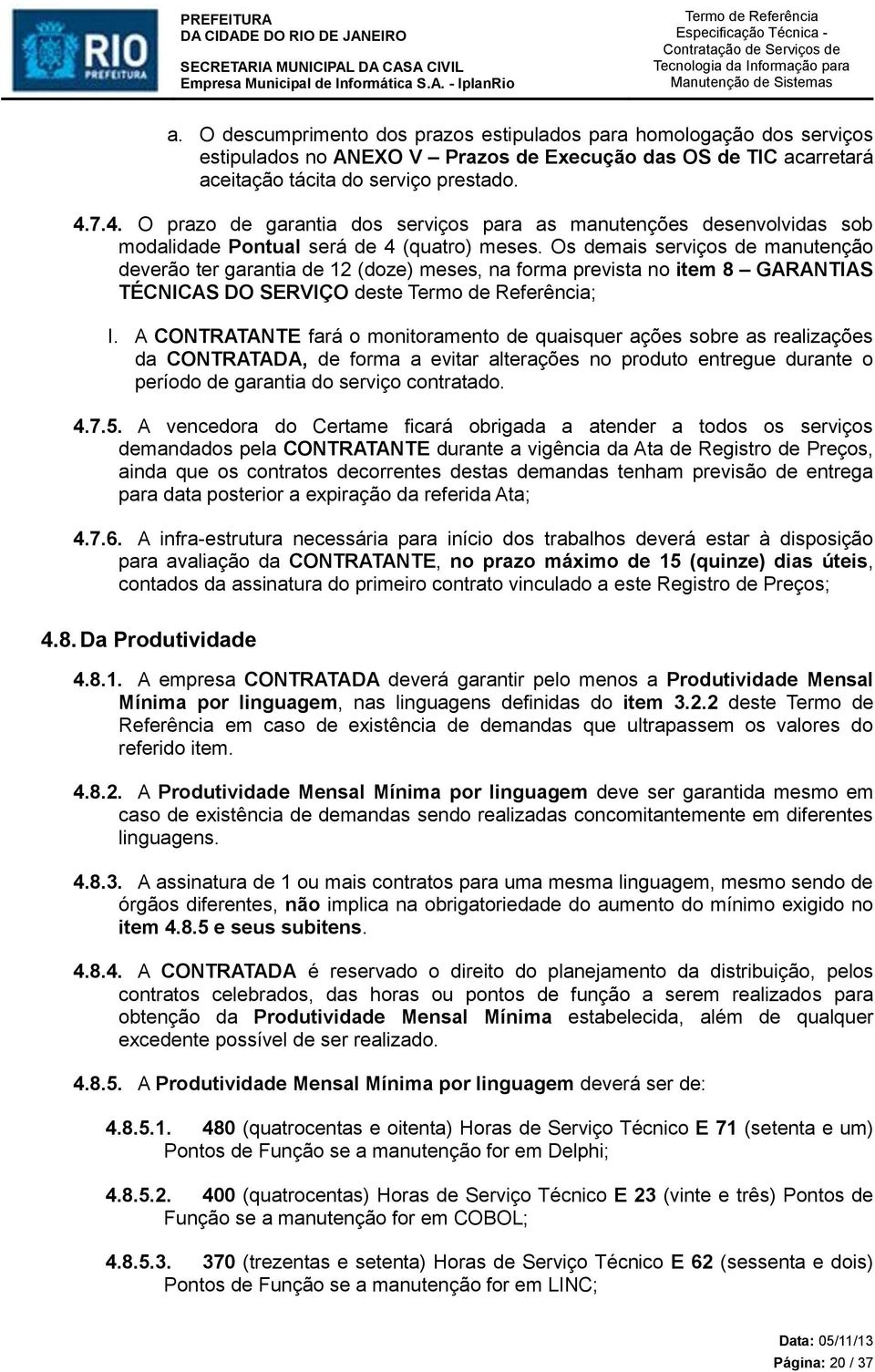 Os demais serviços de manutenção deverão ter garantia de 12 (doze) meses, na forma prevista no item 8 GARANTIAS TÉCNICAS DO SERVIÇO deste ; I.