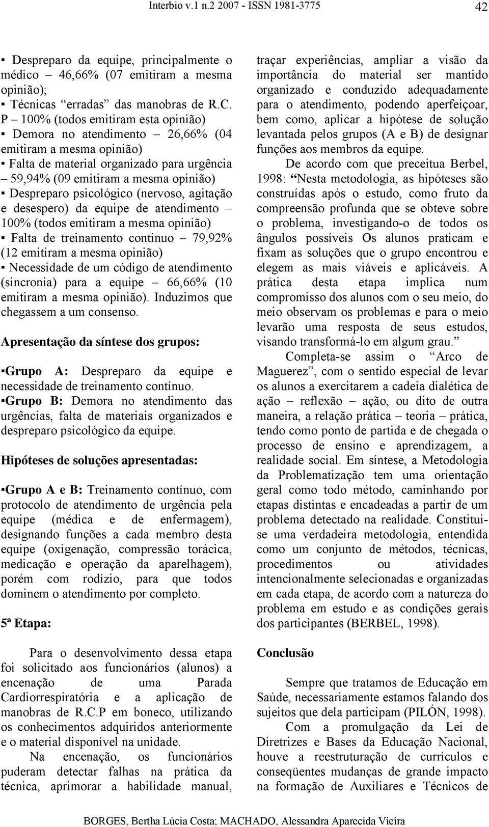 (nervoso, agitação e desespero) da equipe de atendimento 100% (todos emitiram a mesma opinião) Falta de treinamento contínuo 79,92% (12 emitiram a mesma opinião) Necessidade de um código de